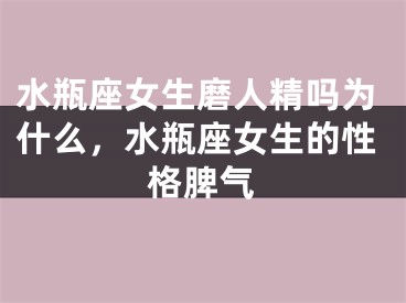 水瓶座女生磨人精吗为什么，水瓶座女生的性格脾气