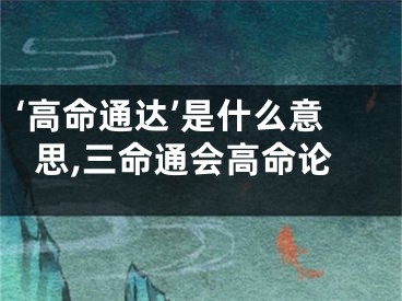 ‘高命通达’是什么意思,三命通会高命论