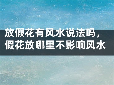 放假花有风水说法吗，假花放哪里不影响风水