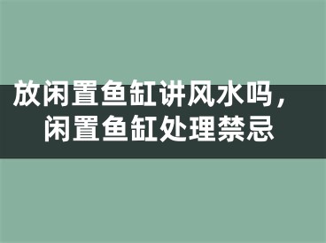 放闲置鱼缸讲风水吗，闲置鱼缸处理禁忌