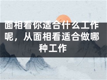面相看你适合什么工作呢，从面相看适合做哪种工作