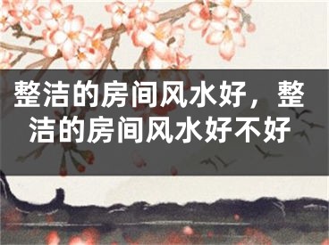 整洁的房间风水好，整洁的房间风水好不好