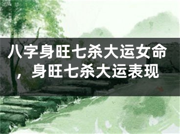 八字身旺七杀大运女命，身旺七杀大运表现