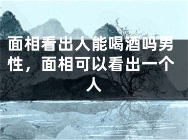 面相看出人能喝酒吗男性，面相可以看出一个人