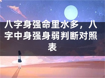 八字身强命里水多，八字中身强身弱判断对照表