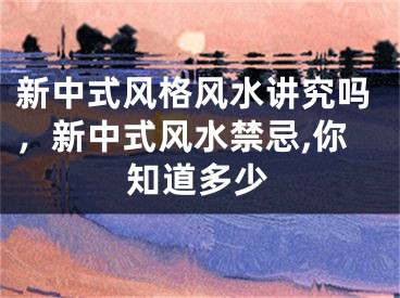 新中式风格风水讲究吗，新中式风水禁忌,你知道多少