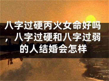 八字过硬丙火女命好吗，八字过硬和八字过弱的人结婚会怎样