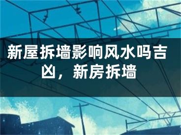 新屋拆墙影响风水吗吉凶，新房拆墙