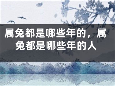 属兔都是哪些年的，属兔都是哪些年的人