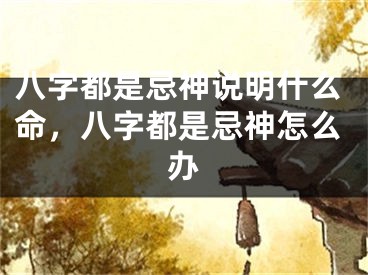 八字都是忌神说明什么命,八字都是忌神怎么办