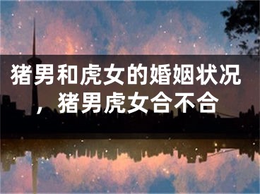 猪男和虎女的婚姻状况，猪男虎女合不合