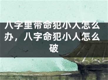 八字里带命犯小人怎么办，八字命犯小人怎么破