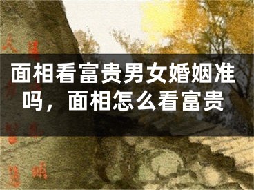 面相看富贵男女婚姻准吗，面相怎么看富贵