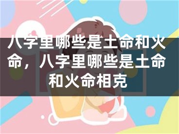 八字里哪些是土命和火命，八字里哪些是土命和火命相克