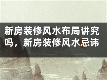 新房装修风水布局讲究吗，新房装修风水忌讳