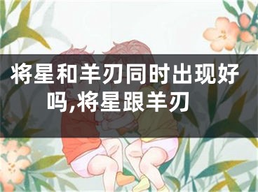 将星和羊刃同时出现好吗,将星跟羊刃