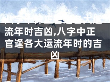 八字十神正官逢各大运流年时吉凶,八字中正官逢各大运流年时的吉凶