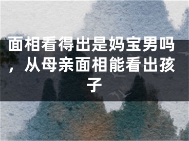 面相看得出是妈宝男吗，从母亲面相能看出孩子