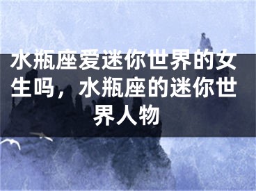 水瓶座爱迷你世界的女生吗，水瓶座的迷你世界人物