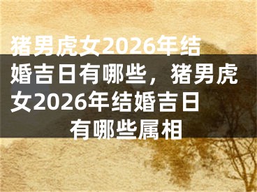 猪男虎女2026年结婚吉日有哪些,猪男虎女2026年结婚吉日有哪些属相