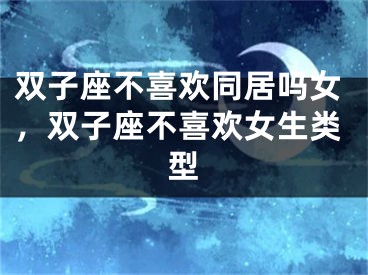 双子座不喜欢同居吗女，双子座不喜欢女生类型