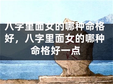 八字里面女的哪种命格好，八字里面女的哪种命格好一点
