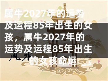 属牛2027年的运势及运程85年出生的女孩，属牛2027年的运势及运程85年出生的女孩命运