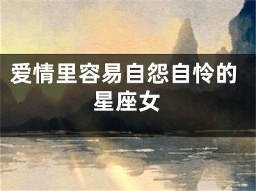 爱情里容易自怨自怜的星座女