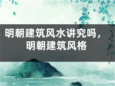 明朝建筑风水讲究吗，明朝建筑风格
