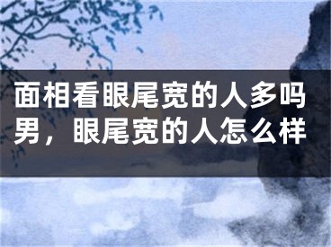 面相看眼尾宽的人多吗男，眼尾宽的人怎么样