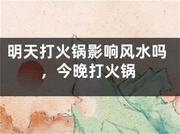 明天打火锅影响风水吗，今晚打火锅