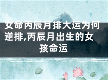 女命丙辰月排大运为何逆排,丙辰月出生的女孩命运