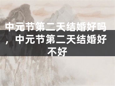 中元节第二天结婚好吗，中元节第二天结婚好不好