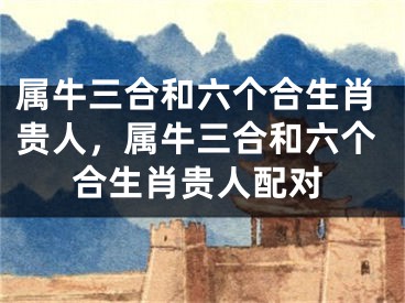 属牛三合和六个合生肖贵人，属牛三合和六个合生肖贵人配对