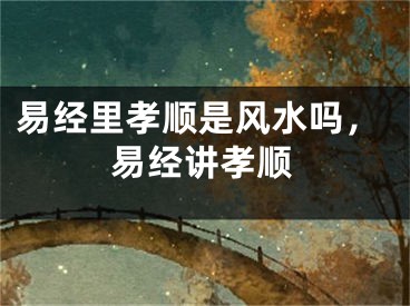 易经里孝顺是风水吗，易经讲孝顺