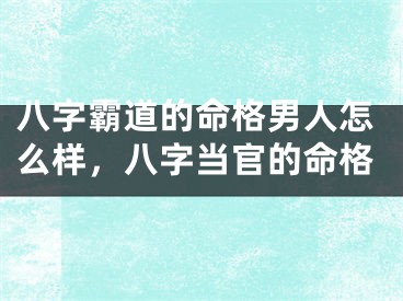 八字霸道的命格男人怎么样，八字当官的命格