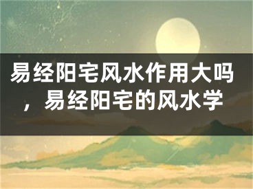 易经阳宅风水作用大吗，易经阳宅的风水学