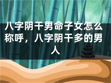八字阴干男命子女怎么称呼，八字阴干多的男人