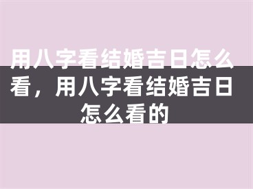 用八字看结婚吉日怎么看，用八字看结婚吉日怎么看的