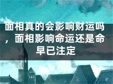 面相真的会影响财运吗，面相影响命运还是命早已注定