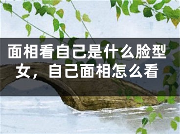 面相看自己是什么脸型女，自己面相怎么看