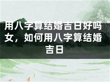 用八字算结婚吉日好吗女，如何用八字算结婚吉日
