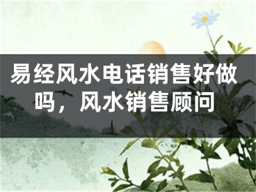 易经风水电话销售好做吗,风水销售顾问