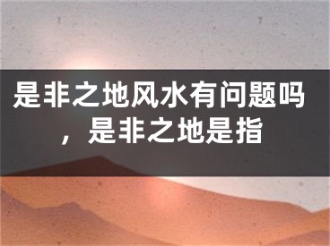 是非之地风水有问题吗,是非之地是指