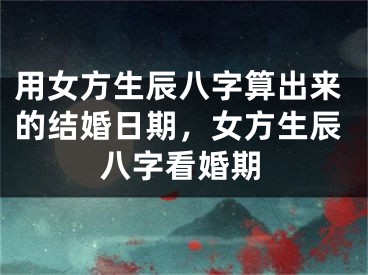 用女方生辰八字算出来的结婚日期，女方生辰八字看婚期