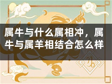 属牛与什么属相冲，属牛与属羊相结合怎么样