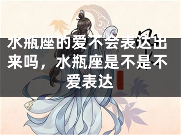 水瓶座的爱不会表达出来吗，水瓶座是不是不爱表达