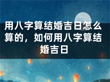 用八字算结婚吉日怎么算的，如何用八字算结婚吉日
