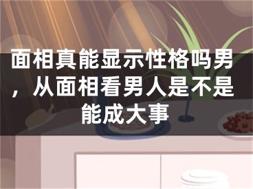 面相真能显示性格吗男,从面相看男人是不是能成大事