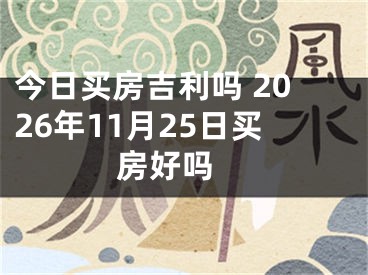 今日买房吉利吗 2026年11月25日买房好吗 